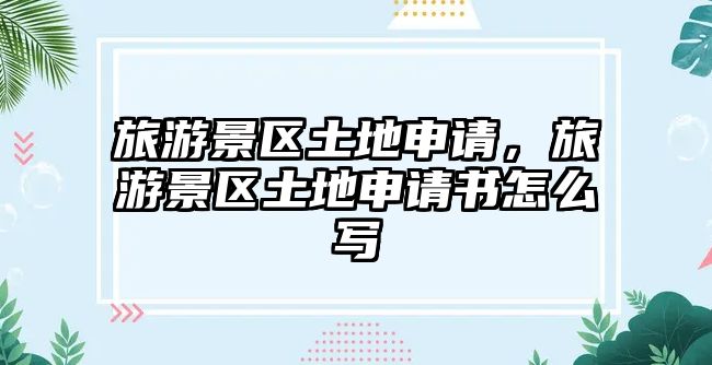 旅游景區土地申請，旅游景區土地申請書怎么寫