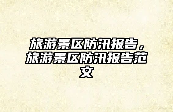 旅游景區(qū)防汛報告，旅游景區(qū)防汛報告范文