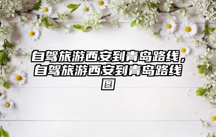 自駕旅游西安到青島路線，自駕旅游西安到青島路線圖