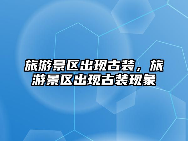 旅游景區(qū)出現古裝，旅游景區(qū)出現古裝現象