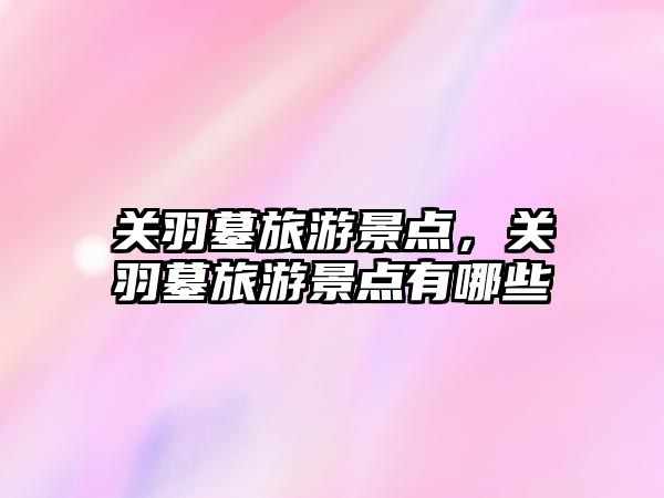 關羽墓旅游景點，關羽墓旅游景點有哪些