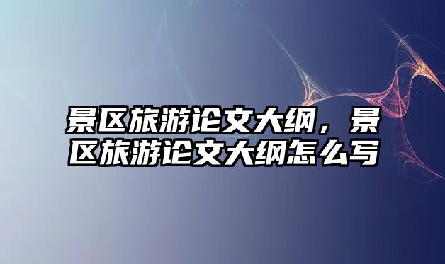 景區(qū)旅游論文大綱，景區(qū)旅游論文大綱怎么寫(xiě)