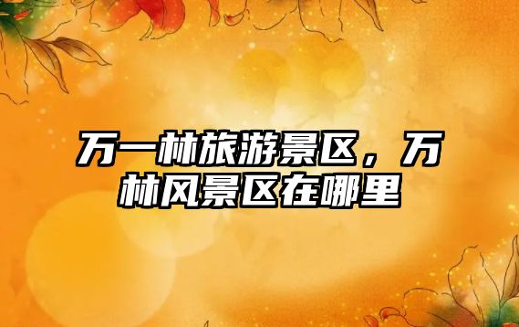 萬一林旅游景區(qū)，萬林風景區(qū)在哪里