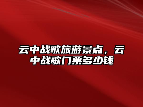 云中戰(zhàn)歌旅游景點，云中戰(zhàn)歌門票多少錢