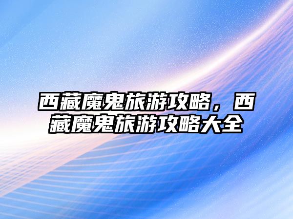 西藏魔鬼旅游攻略，西藏魔鬼旅游攻略大全