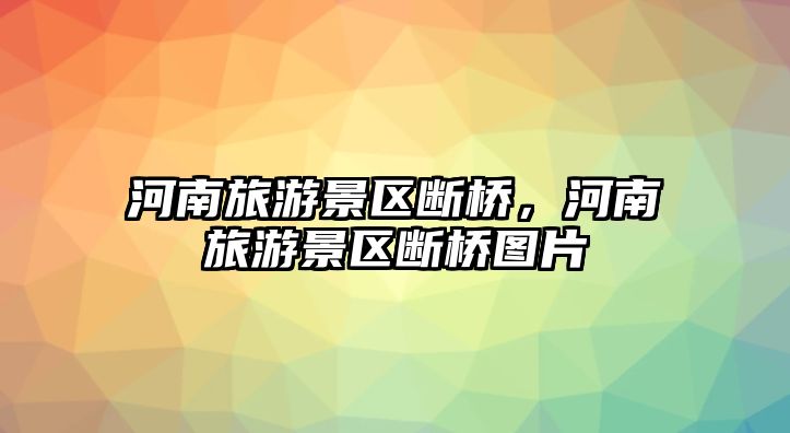 河南旅游景區(qū)斷橋，河南旅游景區(qū)斷橋圖片
