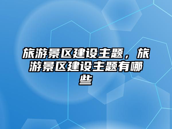 旅游景區(qū)建設(shè)主題，旅游景區(qū)建設(shè)主題有哪些