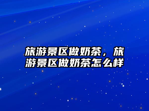 旅游景區做奶茶，旅游景區做奶茶怎么樣