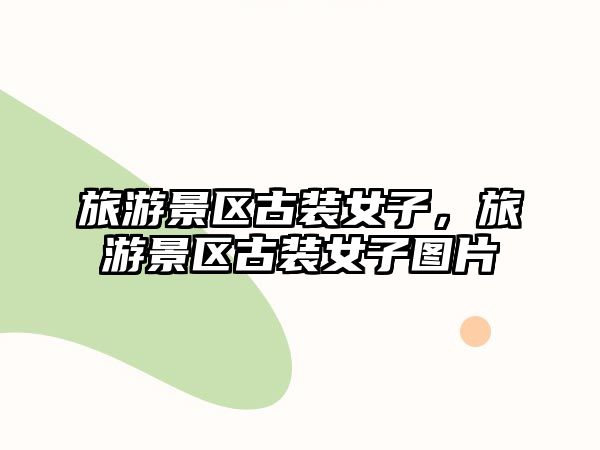 旅游景區古裝女子，旅游景區古裝女子圖片