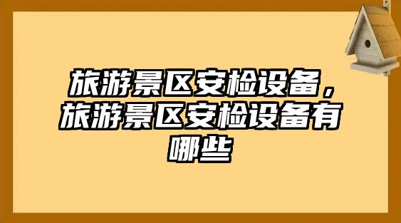 旅游景區安檢設備，旅游景區安檢設備有哪些