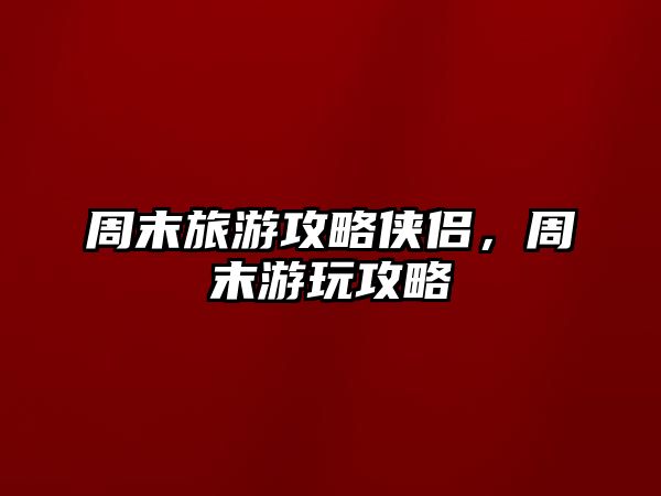 周末旅游攻略俠侶，周末游玩攻略