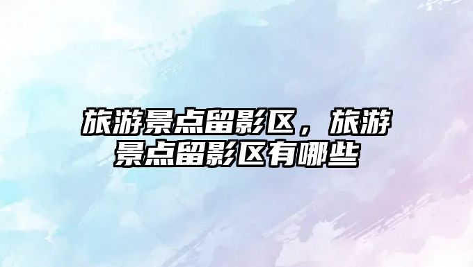 旅游景點(diǎn)留影區(qū)，旅游景點(diǎn)留影區(qū)有哪些