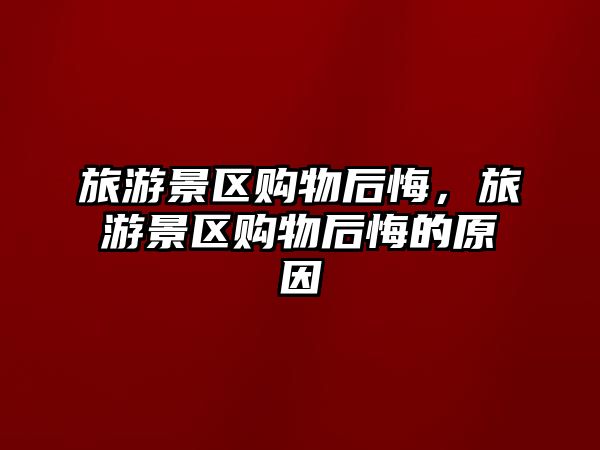 旅游景區購物后悔，旅游景區購物后悔的原因