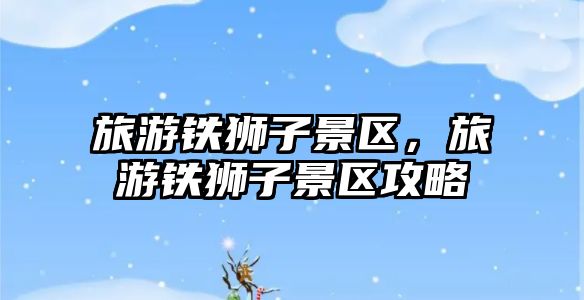 旅游鐵獅子景區，旅游鐵獅子景區攻略
