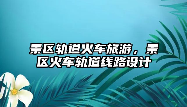 景區軌道火車旅游，景區火車軌道線路設計