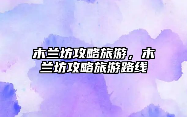 木蘭坊攻略旅游，木蘭坊攻略旅游路線