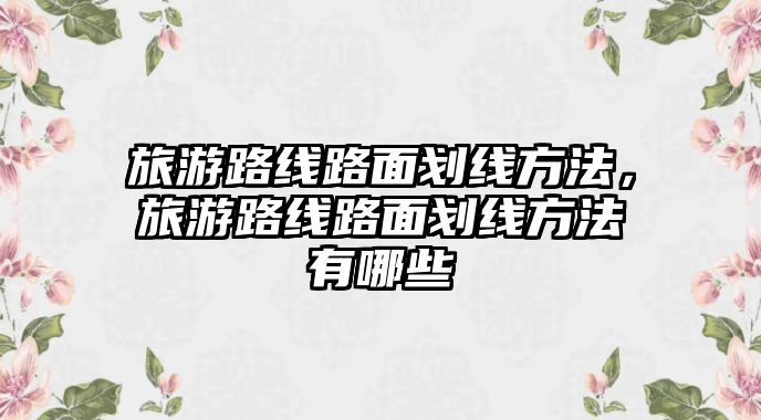 旅游路線路面劃線方法，旅游路線路面劃線方法有哪些