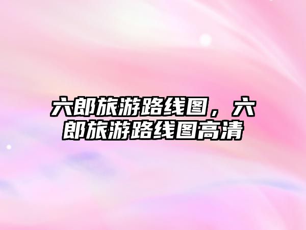 六郎旅游路線圖，六郎旅游路線圖高清