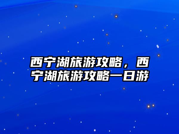 西寧湖旅游攻略，西寧湖旅游攻略一日游