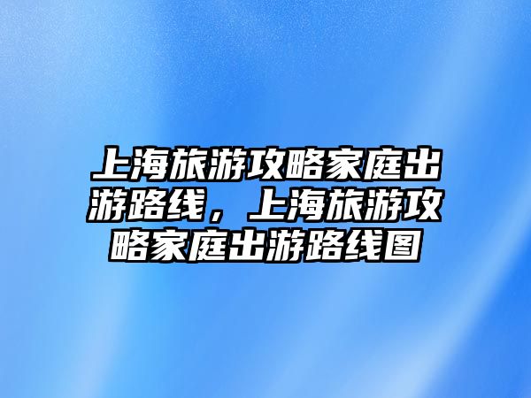 上海旅游攻略家庭出游路線，上海旅游攻略家庭出游路線圖