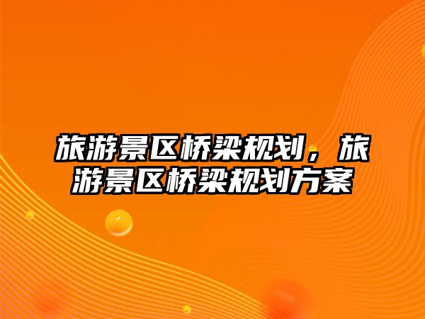 旅游景區(qū)橋梁規(guī)劃，旅游景區(qū)橋梁規(guī)劃方案