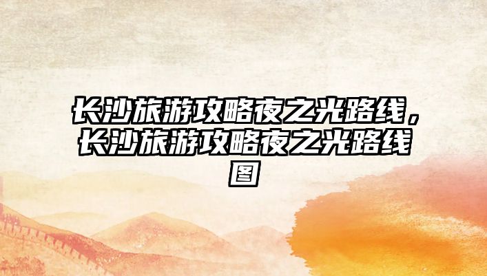 長沙旅游攻略夜之光路線，長沙旅游攻略夜之光路線圖