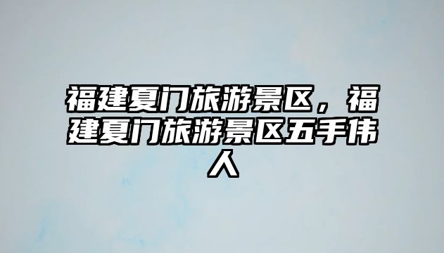 福建夏門旅游景區(qū)，福建夏門旅游景區(qū)五手偉人