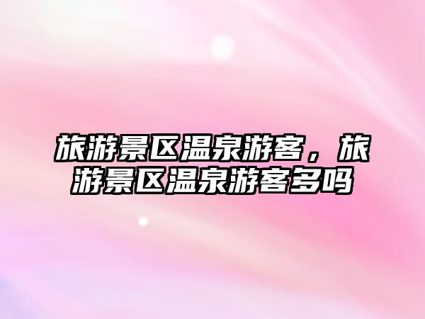 旅游景區溫泉游客，旅游景區溫泉游客多嗎