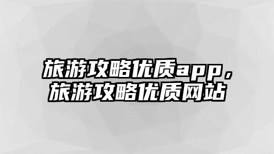 旅游攻略優(yōu)質(zhì)app，旅游攻略優(yōu)質(zhì)網(wǎng)站