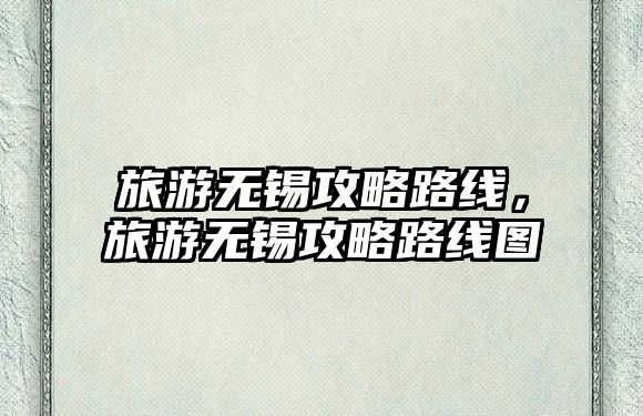 旅游無錫攻略路線，旅游無錫攻略路線圖