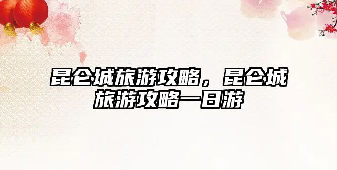 昆侖城旅游攻略，昆侖城旅游攻略一日游