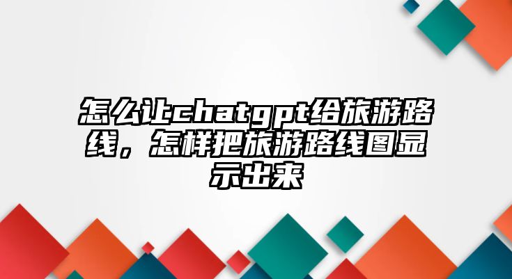 怎么讓chatgpt給旅游路線，怎樣把旅游路線圖顯示出來
