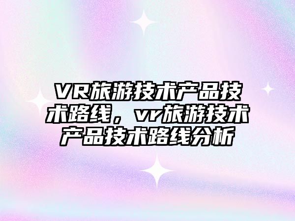 VR旅游技術產品技術路線，vr旅游技術產品技術路線分析