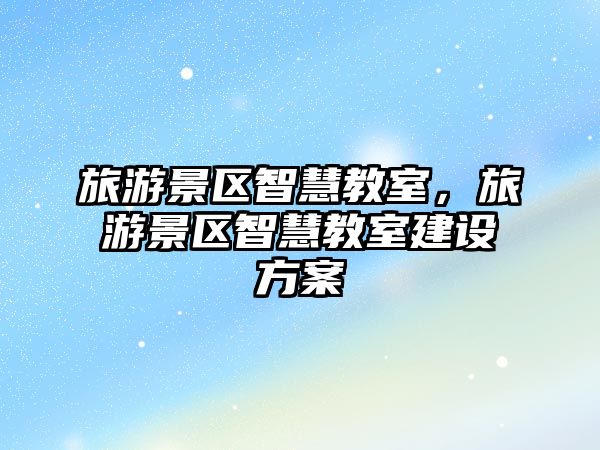 旅游景區智慧教室，旅游景區智慧教室建設方案
