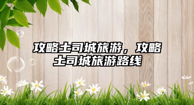 攻略土司城旅游，攻略土司城旅游路線