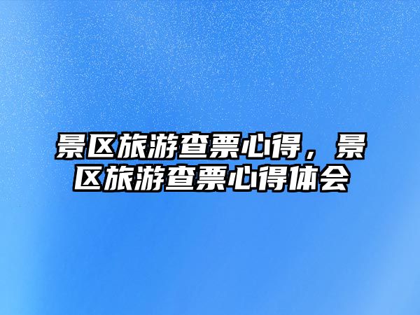 景區(qū)旅游查票心得，景區(qū)旅游查票心得體會