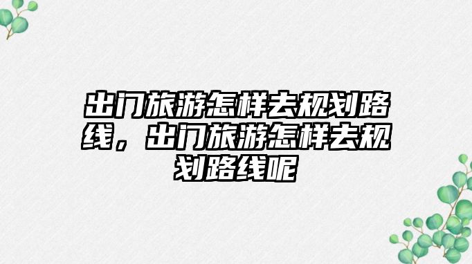 出門旅游怎樣去規(guī)劃路線，出門旅游怎樣去規(guī)劃路線呢