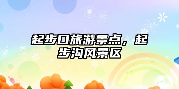 起步口旅游景點，起步溝風景區