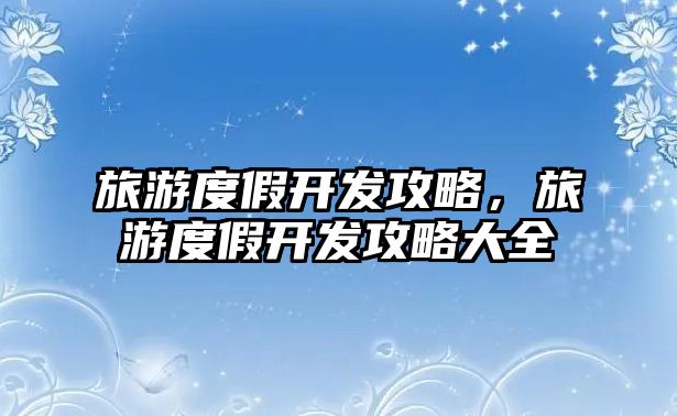 旅游度假開發攻略，旅游度假開發攻略大全