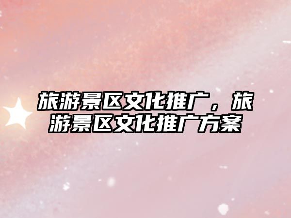 旅游景區(qū)文化推廣，旅游景區(qū)文化推廣方案