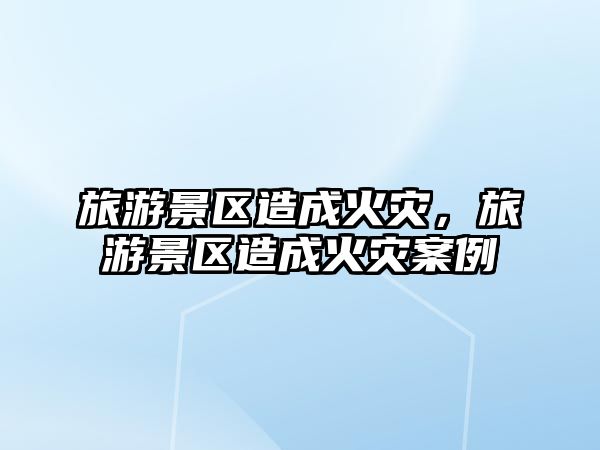旅游景區造成火災，旅游景區造成火災案例