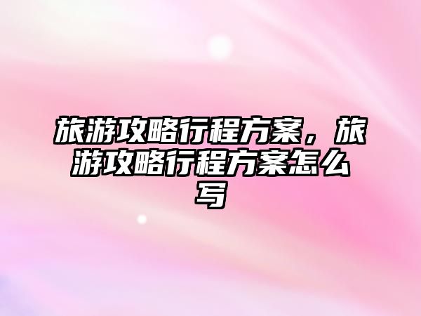 旅游攻略行程方案，旅游攻略行程方案怎么寫