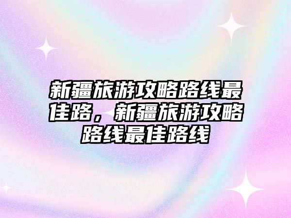 新疆旅游攻略路線最佳路，新疆旅游攻略路線最佳路線