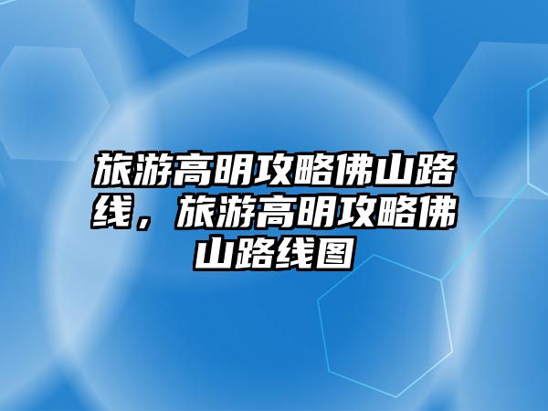 旅游高明攻略佛山路線，旅游高明攻略佛山路線圖