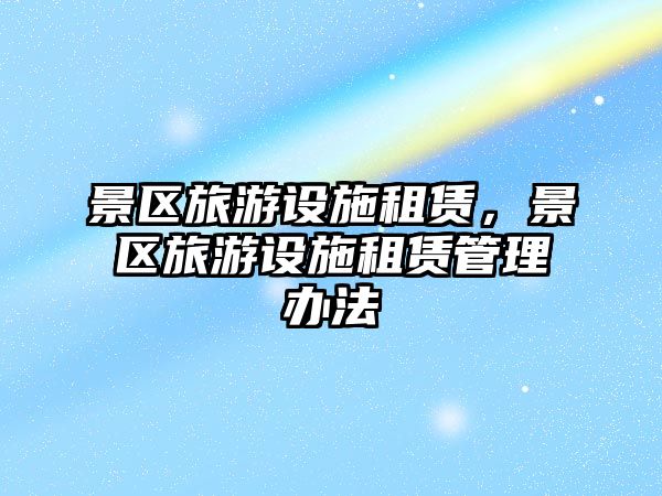 景區(qū)旅游設(shè)施租賃，景區(qū)旅游設(shè)施租賃管理辦法