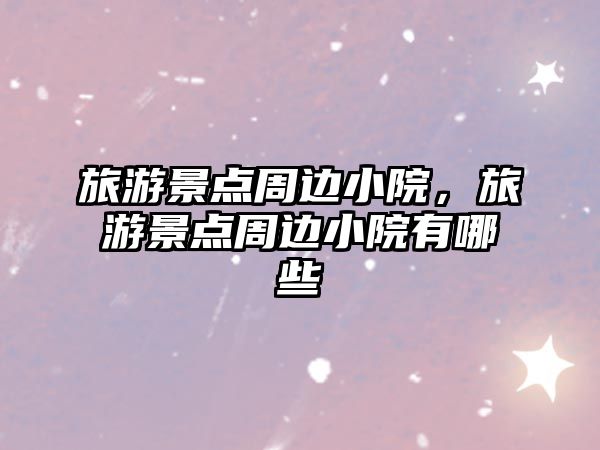 旅游景點周邊小院，旅游景點周邊小院有哪些