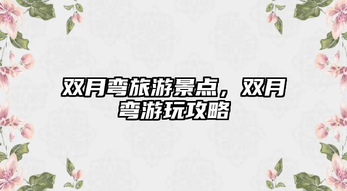 雙月彎旅游景點，雙月彎游玩攻略