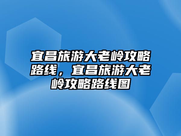 宜昌旅游大老嶺攻略路線，宜昌旅游大老嶺攻略路線圖