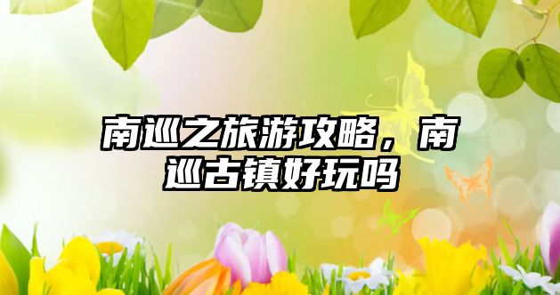 南巡之旅游攻略，南巡古鎮好玩嗎