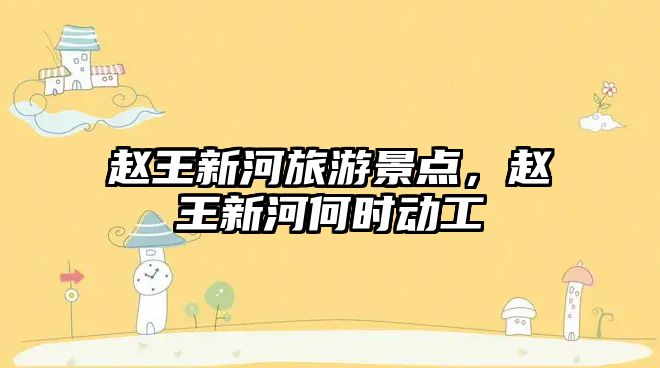 趙王新河旅游景點，趙王新河何時動工
